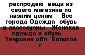 распродаю  вещи из своего магазина по низким ценам  - Все города Одежда, обувь и аксессуары » Женская одежда и обувь   . Тверская обл.,Бологое г.